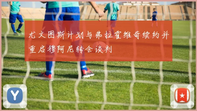 尤文图斯计划与弗拉霍维奇续约并重启穆阿尼转会谈判