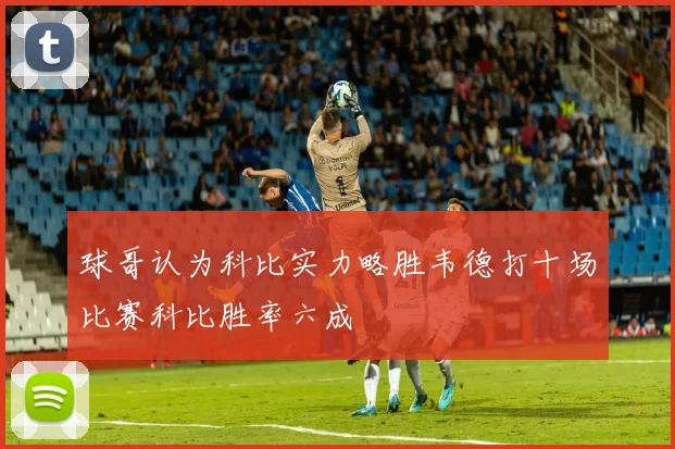 球哥认为科比实力略胜韦德打十场比赛科比胜率六成
