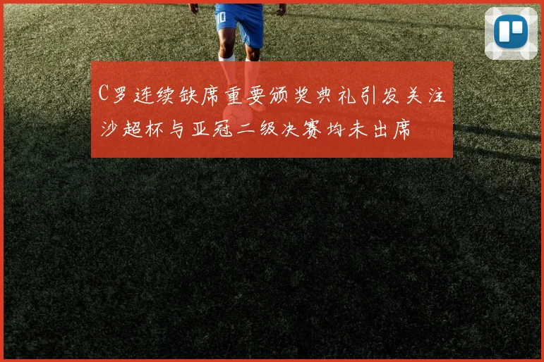 C罗连续缺席重要颁奖典礼引发关注沙超杯与亚冠二级决赛均未出席