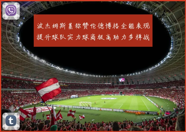 波杰姆斯基称赞伦德博格全能表现提升球队实力球商极高助力多样战术选择
