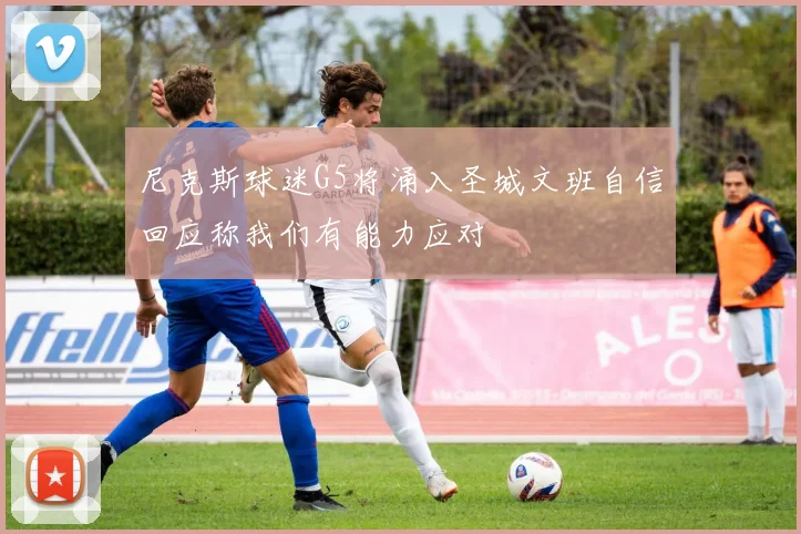 尼克斯球迷G5将涌入圣城文班自信回应称我们有能力应对