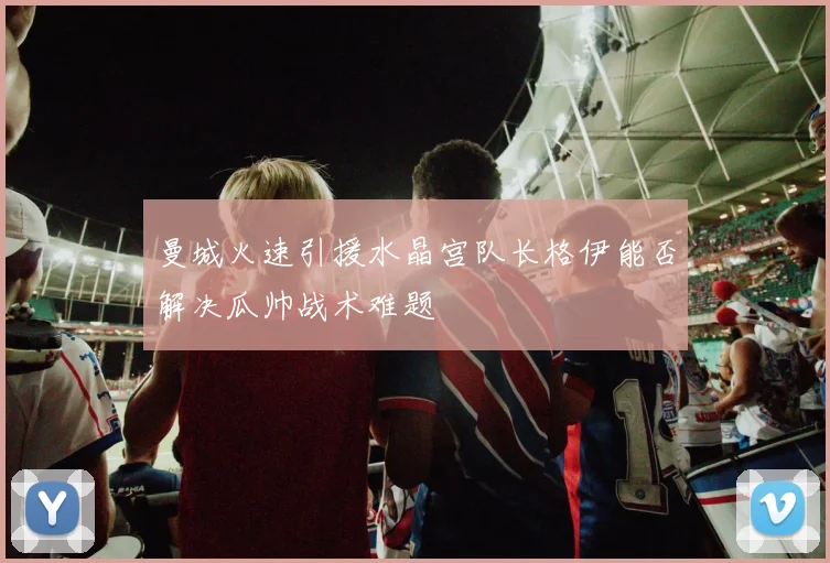 曼城火速引援水晶宫队长格伊能否解决瓜帅战术难题