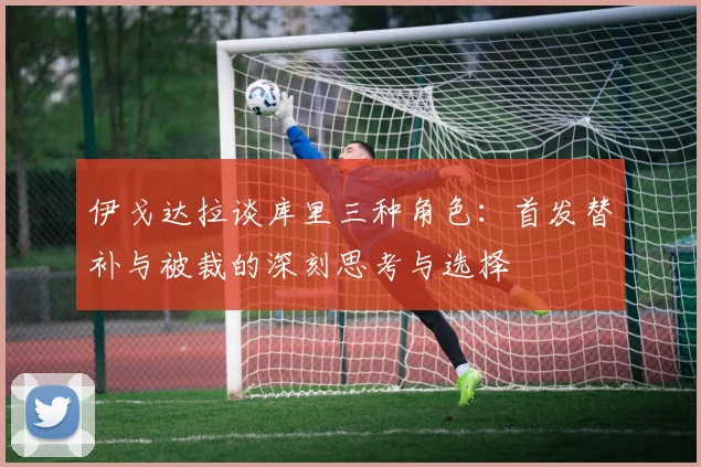 伊戈达拉谈库里三种角色：首发替补与被裁的深刻思考与选择