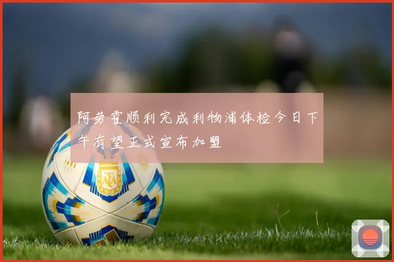 阿劳霍顺利完成利物浦体检今日下午有望正式宣布加盟