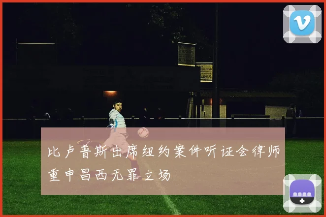 比卢普斯出席纽约案件听证会律师重申昌西无罪立场