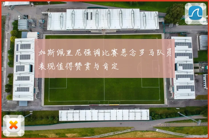 加斯佩里尼强调比赛悬念罗马队员表现值得赞赏与肯定