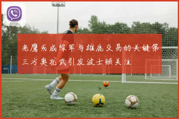 老鹰或成绿军与雄鹿交易的关键第三方奥孔武引发波士顿关注