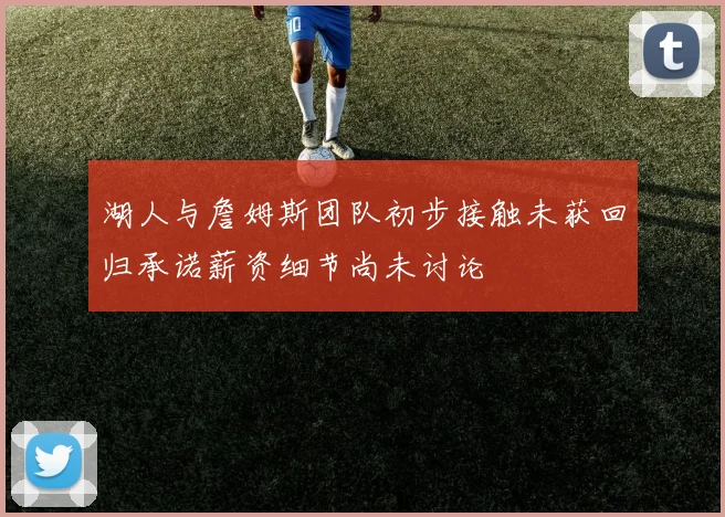 湖人与詹姆斯团队初步接触未获回归承诺薪资细节尚未讨论