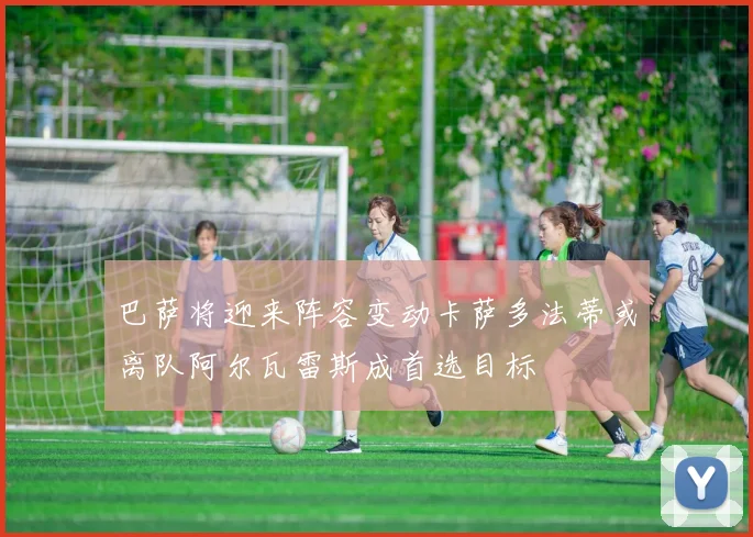 巴萨将迎来阵容变动卡萨多法蒂或离队阿尔瓦雷斯成首选目标
