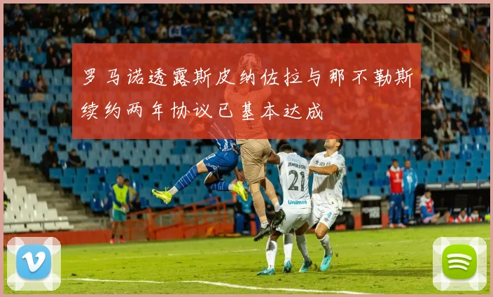 罗马诺透露斯皮纳佐拉与那不勒斯续约两年协议已基本达成