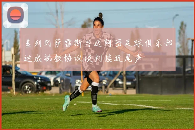 基利冈萨雷斯与迈阿密足球俱乐部达成执教协议谈判接近尾声