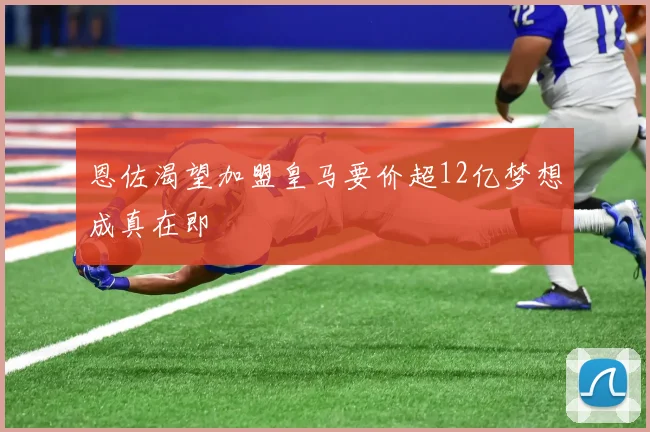 恩佐渴望加盟皇马要价超12亿梦想成真在即