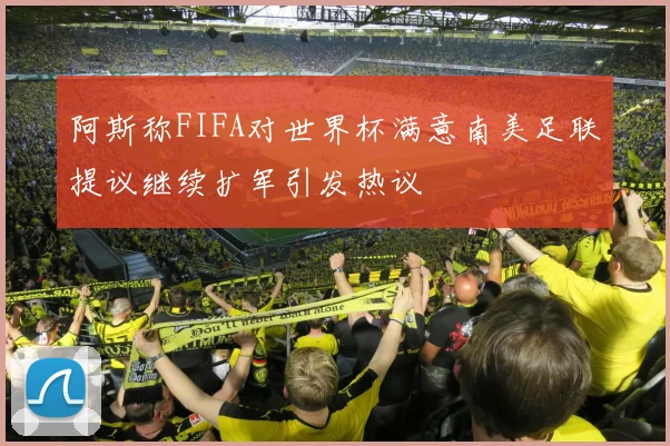 阿斯称FIFA对世界杯满意南美足联提议继续扩军引发热议