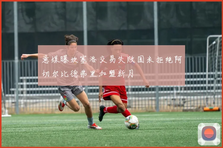 意媒曝坎塞洛交易失败国米拒绝阿切尔比德弗里加盟新月