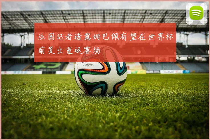 法国记者透露姆巴佩有望在世界杯前复出重返赛场
