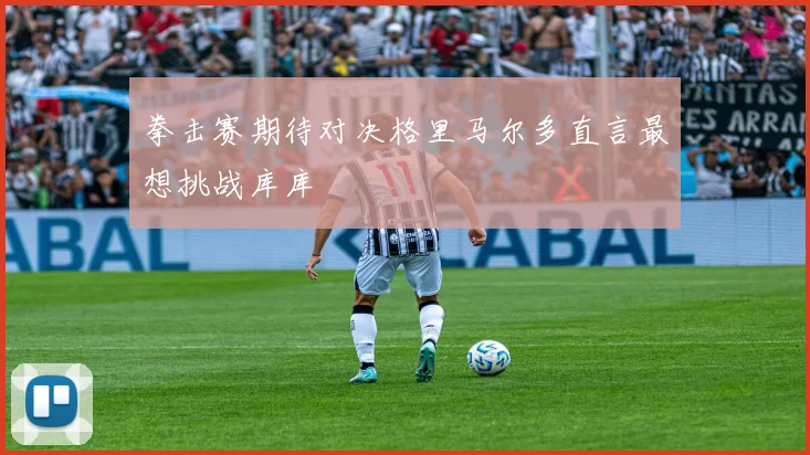 拳击赛期待对决格里马尔多直言最想挑战库库