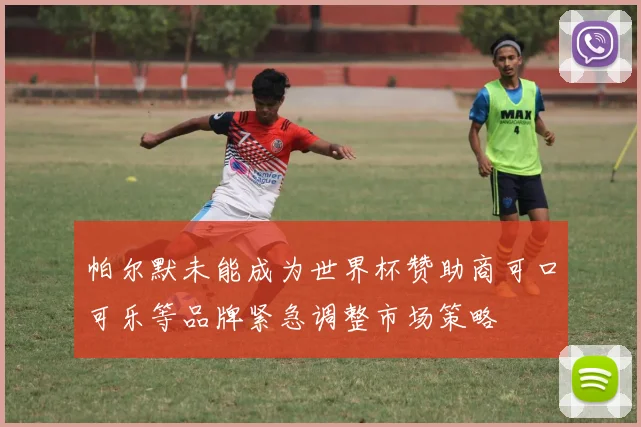 帕尔默未能成为世界杯赞助商可口可乐等品牌紧急调整市场策略
