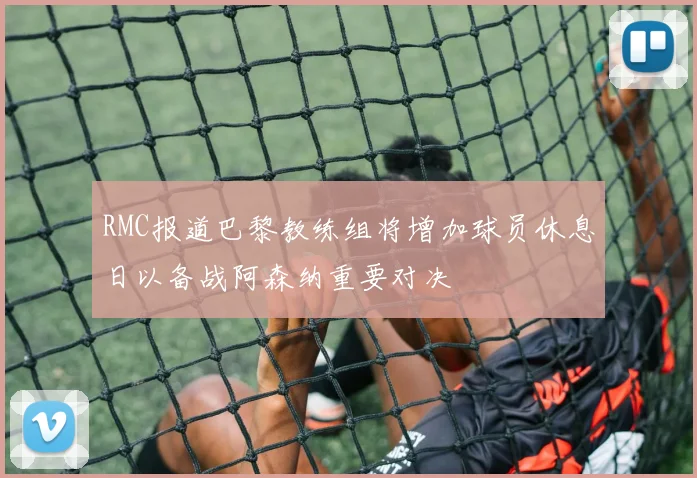 RMC报道巴黎教练组将增加球员休息日以备战阿森纳重要对决