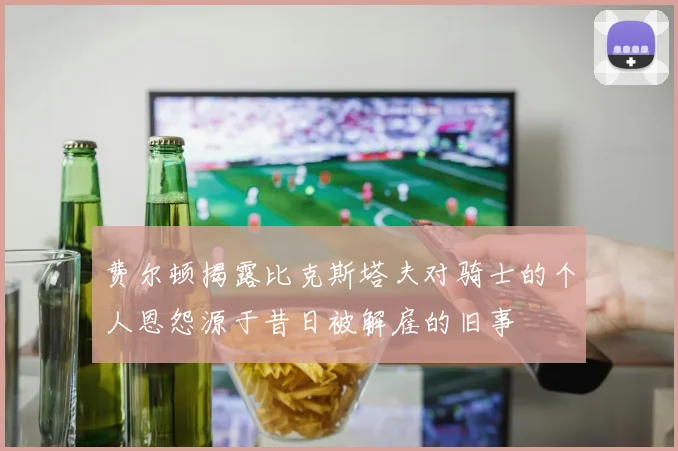 费尔顿揭露比克斯塔夫对骑士的个人恩怨源于昔日被解雇的旧事