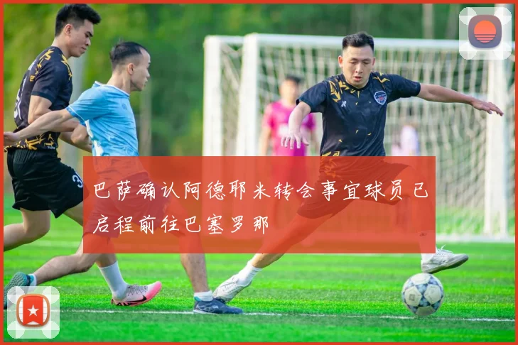 巴萨确认阿德耶米转会事宜球员已启程前往巴塞罗那