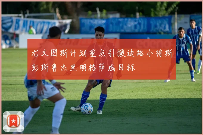 尤文图斯计划重点引援边路小将斯彭斯鲁杰里明格萨成目标