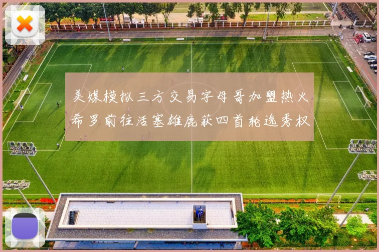 美媒模拟三方交易字母哥加盟热火希罗前往活塞雄鹿获四首轮选秀权与两次互换权