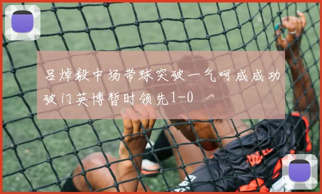 吕焯毅中场带球突破一气呵成成功破门英博暂时领先1-0