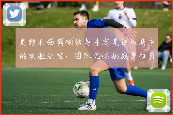 奥赖利强调韧劲与斗志是逆风局中的制胜法宝，团队无惧挑战勇往直前